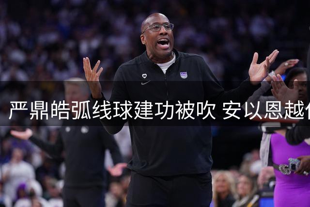 严鼎皓弧线球建功被吹 安以恩越位致进球无效