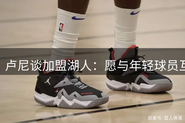 卢尼谈加盟湖人：愿与年轻球员互相学习 分享夺冠心得