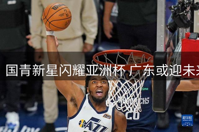 国青新星闪耀亚洲杯 广东或迎未来控卫核心