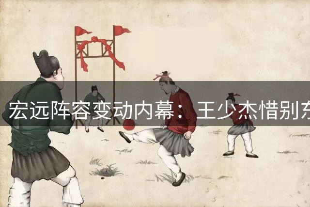 宏远阵容变动内幕：王少杰惜别东莞 朱芳雨身份悬念未解 新星交易引热议