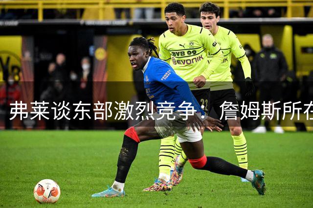 弗莱谈东部激烈竞争：詹姆斯所在球队总被特殊对待