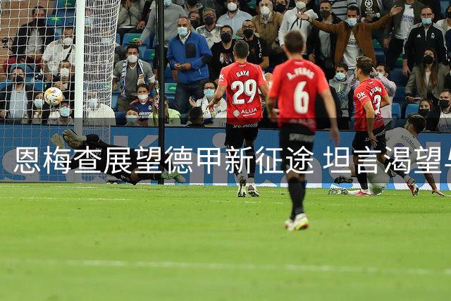 恩梅查展望德甲新征途 坦言渴望与克洛普共事