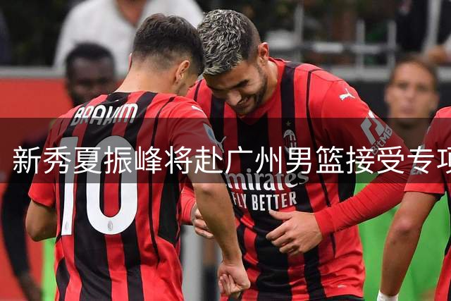 新秀夏振峰将赴广州男篮接受专项培养