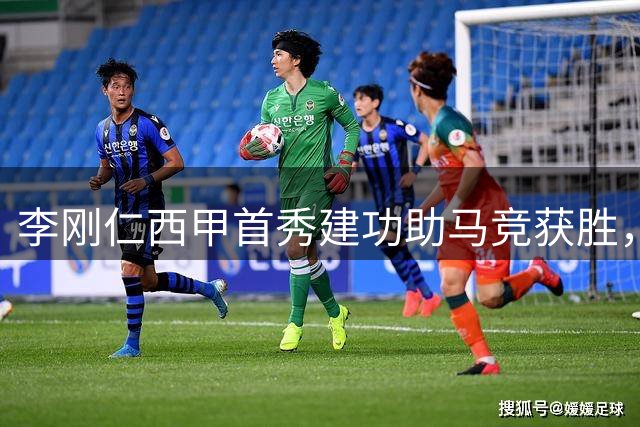 李刚仁西甲首秀建功助马竞获胜，大都会球场迎来新生代球星
