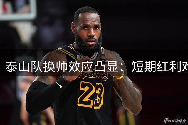 泰山队换帅效应凸显：短期红利难掩长期建队隐忧