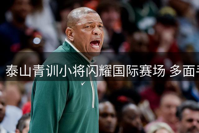 泰山青训小将闪耀国际赛场 多面手特质获阿森纳青训总监青睐