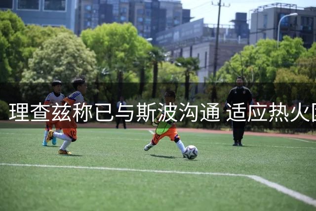 理查兹称已与斯波沟通 适应热火团队文化
