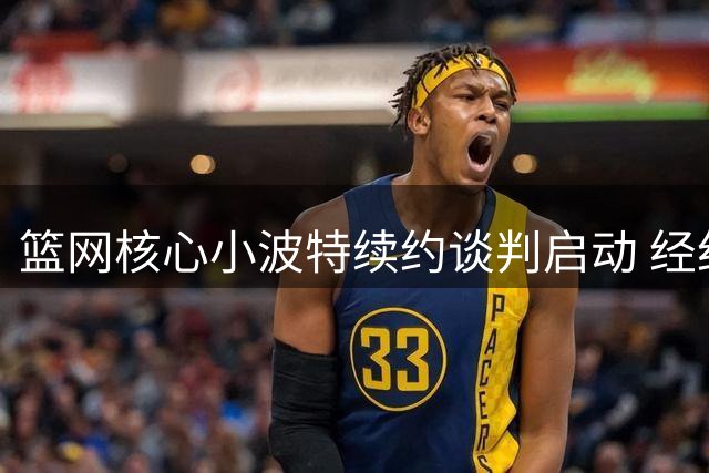 篮网核心小波特续约谈判启动 经纪人透露球员愿长留布鲁克林