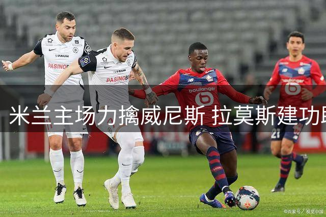 米兰主场力擒威尼斯 拉莫斯建功助球队连胜