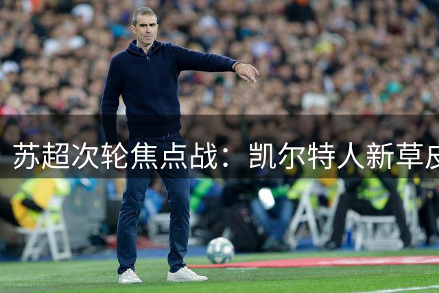 苏超次轮焦点战：凯尔特人新草皮挑战 流浪者主场急需正名