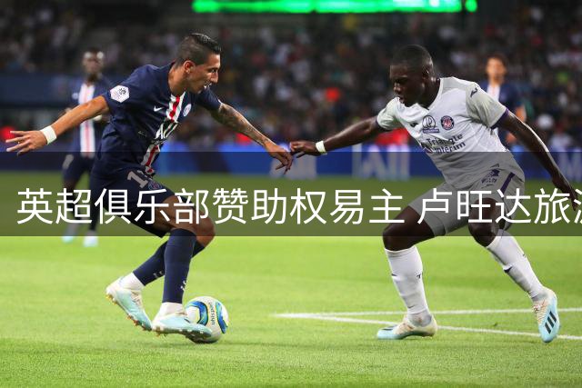 英超俱乐部赞助权易主 卢旺达旅游局与阿斯顿维拉达成2000万镑年度合约