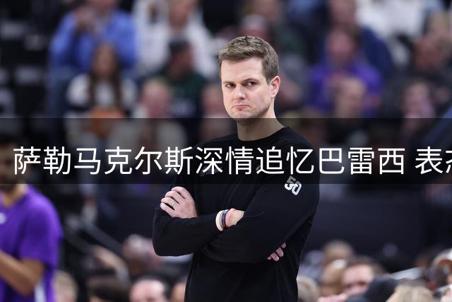 萨勒马克尔斯深情追忆巴雷西 表态愿为新帅战术体系做出牺牲