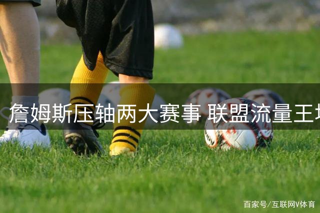 詹姆斯压轴两大赛事 联盟流量王地位依旧稳固