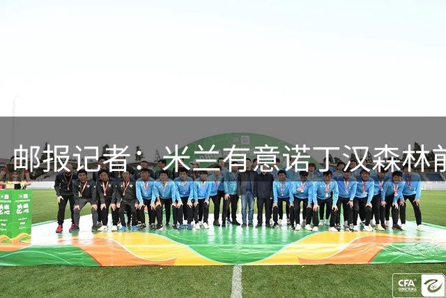 邮报记者：米兰有意诺丁汉森林前锋哈钦森，球员愿意加盟