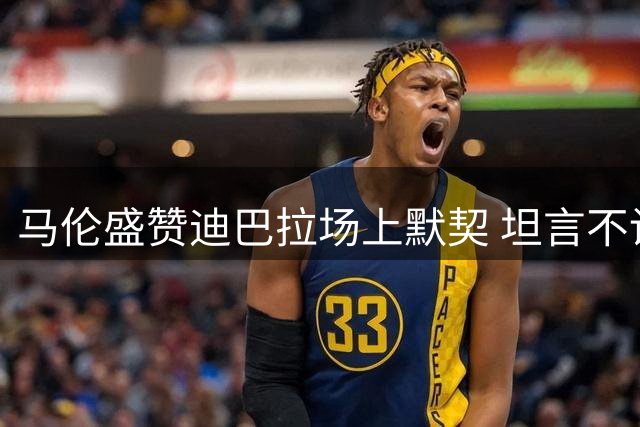 马伦盛赞迪巴拉场上默契 坦言不设个人进球指标