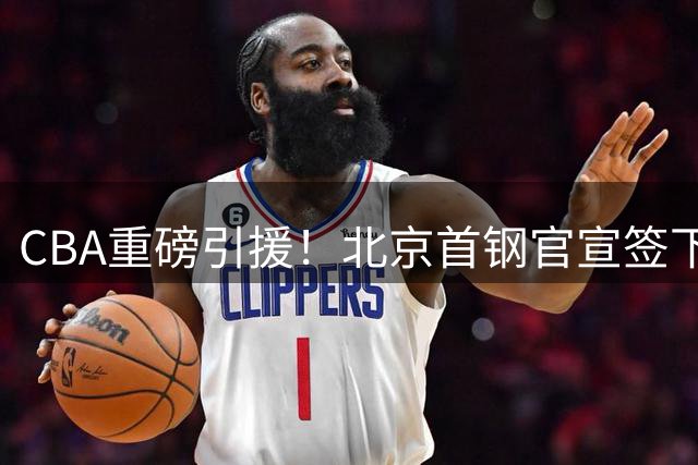 CBA重磅引援！北京首钢官宣签下双冠外援组合
